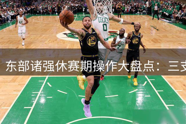 东部诸强休赛期操作大盘点：三支球队引援获评A+级