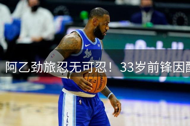 阿乙劲旅忍无可忍！33岁前锋因酗酒违纪遭扫地出门 房产纠纷恐对簿公堂